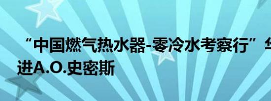 “中国燃气热水器-零冷水考察行”华东站走进A.O.史密斯