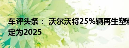 车评头条： 沃尔沃将25%辆再生塑料的目标定为2025