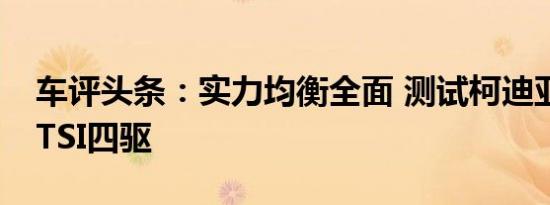 车评头条：实力均衡全面 测试柯迪亚克 380TSI四驱