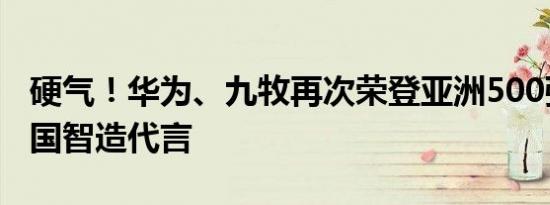 硬气！华为、九牧再次荣登亚洲500强，为中国智造代言