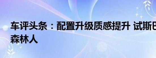 车评头条：配置升级质感提升 试斯巴鲁新款森林人