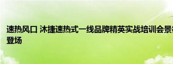 速热风口 沐捷速热式一线品牌精英实战培训会景德镇站震撼登场