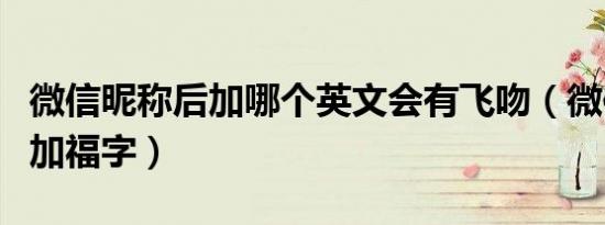 微信昵称后加哪个英文会有飞吻（微信昵称后加福字）