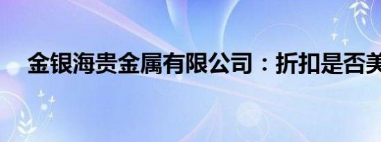 金银海贵金属有限公司：折扣是否美好？