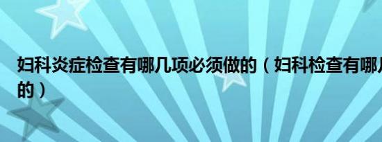 妇科炎症检查有哪几项必须做的（妇科检查有哪几项必须做的）