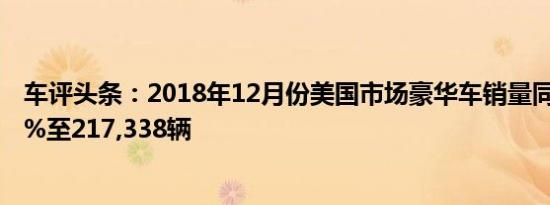 车评头条：2018年12月份美国市场豪华车销量同比微降0.4%至217,338辆