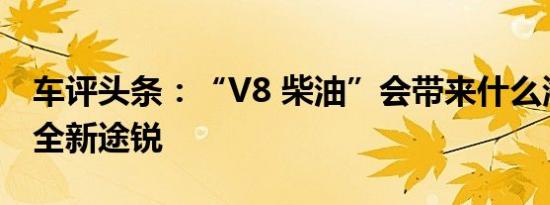 车评头条：“V8 柴油”会带来什么海外试驾全新途锐