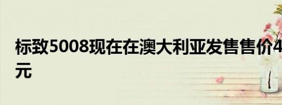 标致5008现在在澳大利亚发售售价42,990美元