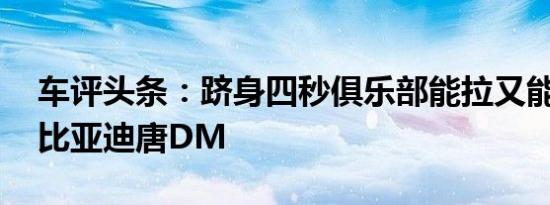 车评头条：跻身四秒俱乐部能拉又能跑 试驾比亚迪唐DM