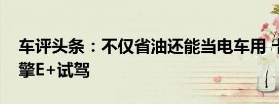 车评头条：不仅省油还能当电车用 卡罗拉双擎E+试驾