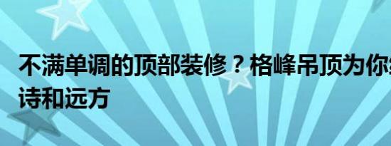 不满单调的顶部装修？格峰吊顶为你编制顶的诗和远方