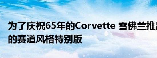 为了庆祝65年的Corvette 雪佛兰推出了全新的赛道风格特别版