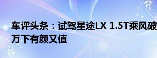 车评头条：试驾星途LX 1.5T乘风破浪版 10万下有颜又值