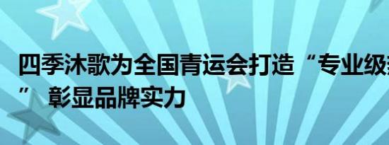 四季沐歌为全国青运会打造“专业级热水方案” 彰显品牌实力