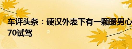 车评头条：硬汉外表下有一颗暖男心 长安CX70试驾