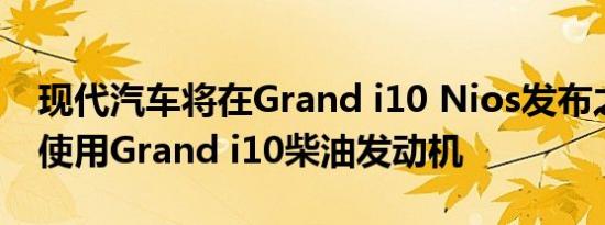 现代汽车将在Grand i10 Nios发布之前停止使用Grand i10柴油发动机