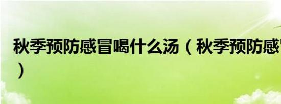 秋季预防感冒喝什么汤（秋季预防感冒小常识）