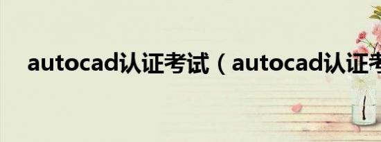 autocad认证考试（autocad认证考试）