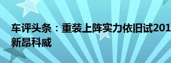 车评头条：重装上阵实力依旧试2018款别克新昂科威