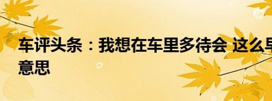 车评头条：我想在车里多待会 这么早回家没意思