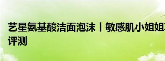 艺星氨基酸洁面泡沫丨敏感肌小姐姐真实走心评测