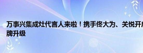 万事兴集成灶代言人来啦！携手佟大为、关悦开启新一轮品牌升级