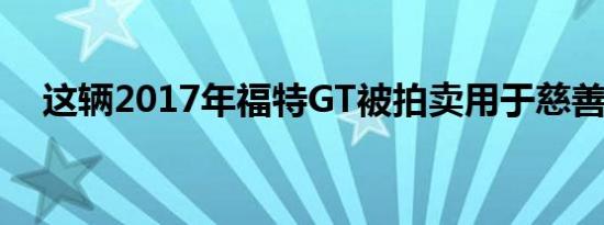 这辆2017年福特GT被拍卖用于慈善事业