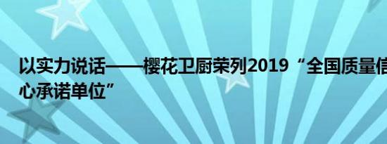 以实力说话——樱花卫厨荣列2019“全国质量信誉3·15放心承诺单位”