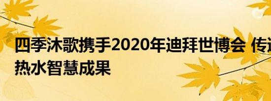 四季沐歌携手2020年迪拜世博会 传递中国大热水智慧成果