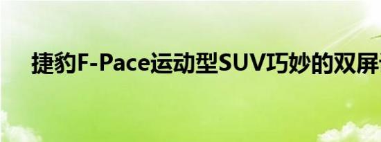 捷豹F-Pace运动型SUV巧妙的双屏设计