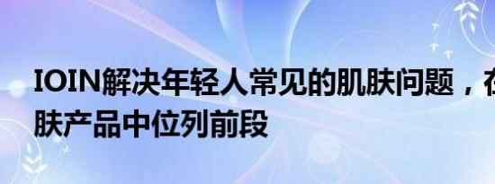 IOIN解决年轻人常见的肌肤问题，在众多护肤产品中位列前段