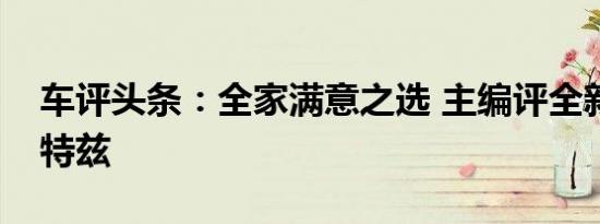 车评头条：全家满意之选 主编评全新一代阿特兹