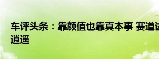 车评头条：靠颜值也靠真本事 赛道试驾陆风逍遥