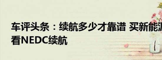 车评头条：续航多少才靠谱 买新能源要仔细看NEDC续航