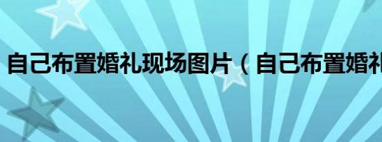 自己布置婚礼现场图片（自己布置婚礼现场）