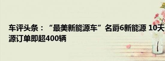 车评头条：“最美新能源车”名爵6新能源 10天名爵6新能源订单即超400辆