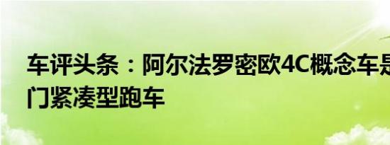 车评头条：阿尔法罗密欧4C概念车是一款热门紧凑型跑车