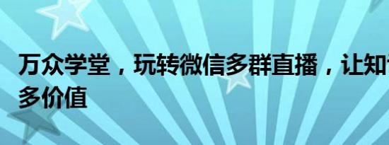 万众学堂，玩转微信多群直播，让知识创造更多价值