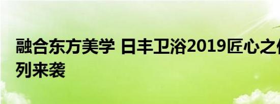 融合东方美学 日丰卫浴2019匠心之作知竹系列来袭