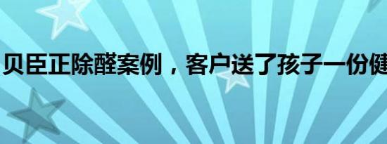 贝臣正除醛案例，客户送了孩子一份健康好礼