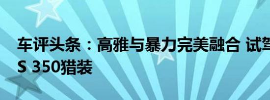 车评头条：高雅与暴力完美融合 试驾奔驰CLS 350猎装