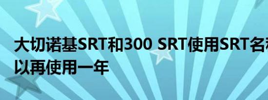 大切诺基SRT和300 SRT使用SRT名称至少可以再使用一年