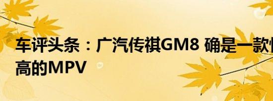 车评头条：广汽传祺GM8 确是一款性价比很高的MPV