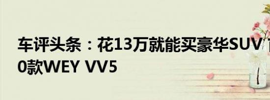 车评头条：花13万就能买豪华SUV 首测2020款WEY VV5