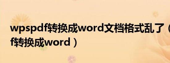 wpspdf转换成word文档格式乱了（wpspdf转换成word）