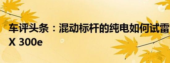 车评头条：混动标杆的纯电如何试雷克萨斯UX 300e