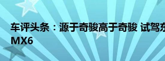 车评头条：源于奇骏高于奇骏 试驾东风风度MX6