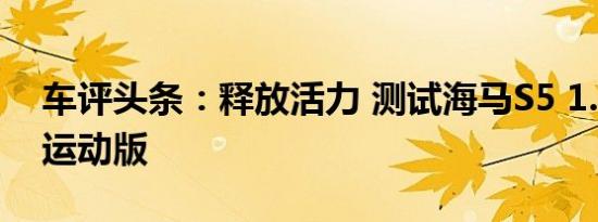 车评头条：释放活力 测试海马S5 1.5T 手动运动版