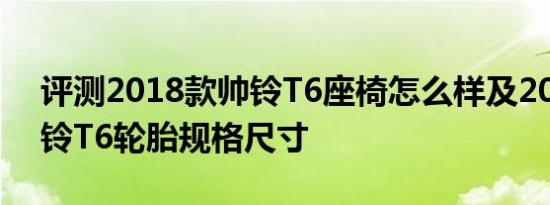 评测2018款帅铃T6座椅怎么样及2018款帅铃T6轮胎规格尺寸