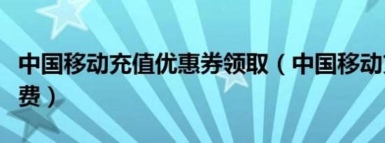 中国移动充值优惠券领取（中国移动充值返话费）